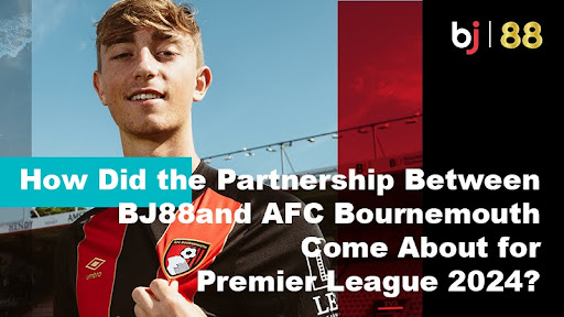 How Did the Partnership Between BJ88 and AFC Bournemouth Come About for Premier League 2024? How Did the Partnership Between BJ88 and AFC Bournemouth Come About for Premier League 2024?